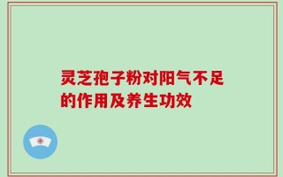 灵芝孢子粉对阳气不足的作用及养生功效