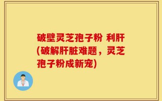 破壁灵芝孢子粉 利肝(破解肝脏难题，灵芝孢子粉成新宠)