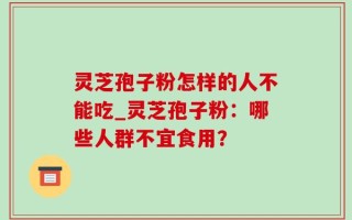 灵芝孢子粉怎样的人不能吃_灵芝孢子粉：哪些人群不宜食用？