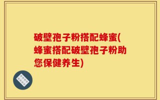 破壁孢子粉搭配蜂蜜(蜂蜜搭配破壁孢子粉助您保健养生)