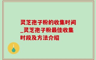 灵芝孢子粉的收集时间_灵芝孢子粉最佳收集时段及方法介绍