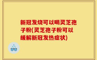 新冠发烧可以喝灵芝孢子粉(灵芝孢子粉可以缓解新冠发热症状)
