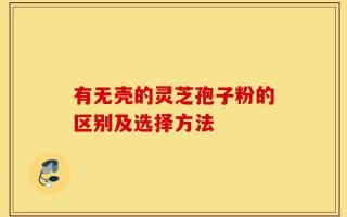 有无壳的灵芝孢子粉的区别及选择方法