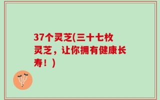 37个灵芝(三十七枚灵芝，让你拥有健康长寿！)