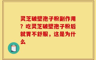 灵芝破壁孢子粉副作用？吃灵芝破壁孢子粉后就胃不舒服，这是为什么