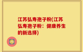 江苏弘寿孢子粉(江苏弘寿孢子粉：健康养生的新选择)