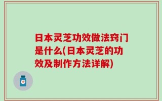 日本灵芝功效做法窍门是什么(日本灵芝的功效及制作方法详解)