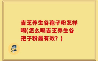 吉芝养生谷孢子粉怎样喝(怎么喝吉芝养生谷孢子粉最有效？)
