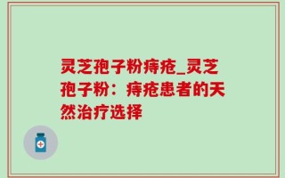灵芝孢子粉痔疮_灵芝孢子粉：痔疮患者的天然治疗选择