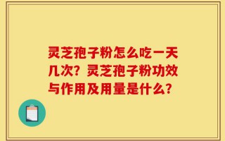灵芝孢子粉怎么吃一天几次？灵芝孢子粉功效与作用及用量是什么？