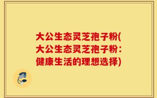 大公生态灵芝孢子粉(大公生态灵芝孢子粉：健康生活的理想选择)