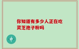 你知道有多少人正在吃灵芝孢子粉吗