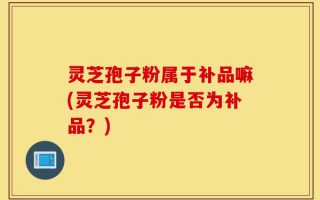 灵芝孢子粉属于补品嘛(灵芝孢子粉是否为补品？)