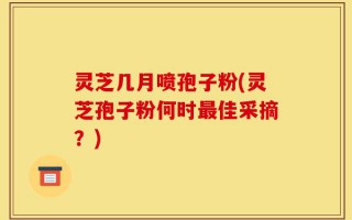 灵芝几月喷孢子粉(灵芝孢子粉何时最佳采摘？)