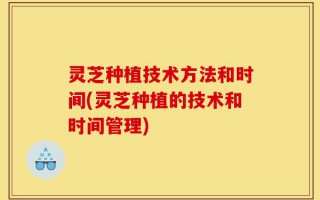灵芝种植技术方法和时间(灵芝种植的技术和时间管理)
