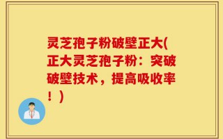 灵芝孢子粉破壁正大(正大灵芝孢子粉：突破破壁技术，提高吸收率！)