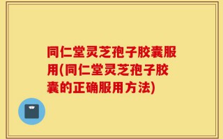 同仁堂灵芝孢子胶囊服用(同仁堂灵芝孢子胶囊的正确服用方法)