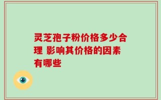 灵芝孢子粉价格多少合理 影响其价格的因素有哪些