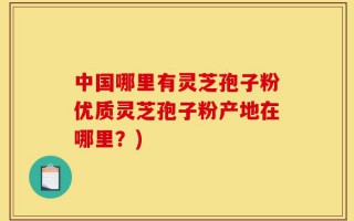 中国哪里有灵芝孢子粉优质灵芝孢子粉产地在哪里？)