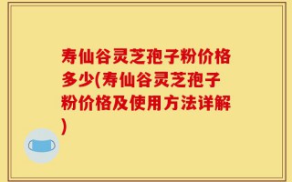 寿仙谷灵芝孢子粉价格多少(寿仙谷灵芝孢子粉价格及使用方法详解)