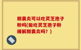 胆囊炎可以吃灵芝孢子粉吗(能吃灵芝孢子粉缓解胆囊炎吗？)
