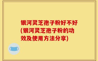 银河灵芝孢子粉好不好(银河灵芝孢子粉的功效及使用方法分享)