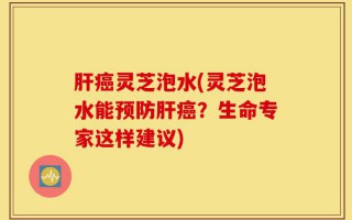 肝癌灵芝泡水(灵芝泡水能预防肝癌？生命专家这样建议)