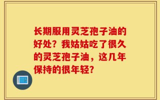 长期服用灵芝孢子油的好处？我姑姑吃了很久的灵芝孢子油，这几年保持的很年轻？