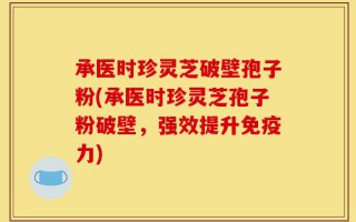承医时珍灵芝破壁孢子粉(承医时珍灵芝孢子粉破壁，强效提升免疫力)