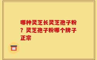 哪种灵芝长灵芝孢子粉？灵芝孢子粉哪个牌子正宗