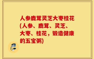 人参鹿茸灵芝大枣桂花(人参、鹿茸、灵芝、大枣、桂花，锻造健康的五宝粥)