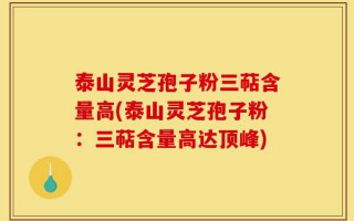 泰山灵芝孢子粉三萜含量高(泰山灵芝孢子粉：三萜含量高达顶峰)