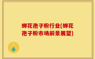 蝉花孢子粉行业(蝉花孢子粉市场前景展望)