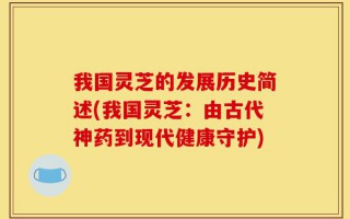 我国灵芝的发展历史简述(我国灵芝：由古代神药到现代健康守护)