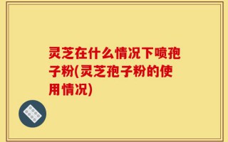 灵芝在什么情况下喷孢子粉(灵芝孢子粉的使用情况)