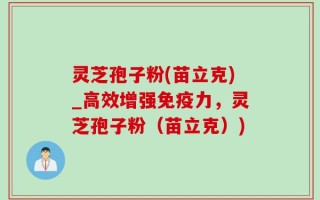 灵芝孢子粉(苗立克)_高效增强免疫力，灵芝孢子粉（苗立克）)