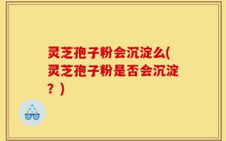 灵芝孢子粉会沉淀么(灵芝孢子粉是否会沉淀？)
