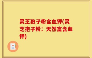 灵芝孢子粉含血钾(灵芝孢子粉：天然富含血钾)