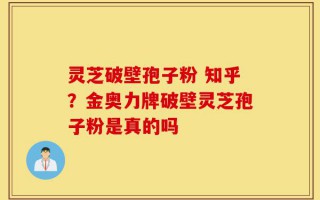 灵芝破壁孢子粉 知乎？金奥力牌破壁灵芝孢子粉是真的吗