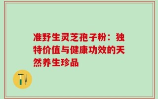 准野生灵芝孢子粉：独特价值与健康功效的天然养生珍品