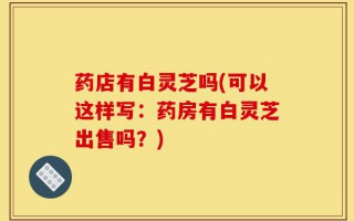 药店有白灵芝吗(可以这样写：药房有白灵芝出售吗？)