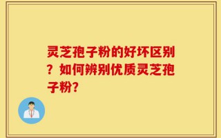 灵芝孢子粉的好坏区别？如何辨别优质灵芝孢子粉？