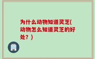 为什么动物知道灵芝(动物怎么知道灵芝的好处？)