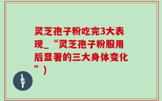 灵芝孢子粉吃完3大表现_“灵芝孢子粉服用后显著的三大身体变化”)