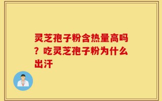 灵芝孢子粉含热量高吗？吃灵芝孢子粉为什么出汗