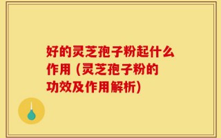 好的灵芝孢子粉起什么作用 (灵芝孢子粉的功效及作用解析)