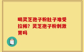 喝灵芝孢子粉肚子难受拉稀？灵芝孢子粉刺激胃吗