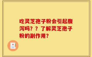 吃灵芝孢子粉会引起腹泻吗？？了解灵芝孢子粉的副作用？