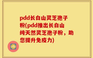 pdd长白山灵芝孢子粉(pdd推出长白山纯天然灵芝孢子粉，助您提升免疫力)