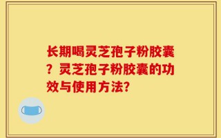 长期喝灵芝孢子粉胶囊？灵芝孢子粉胶囊的功效与使用方法？